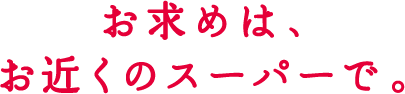 お求めは、お近くのスーパーで。