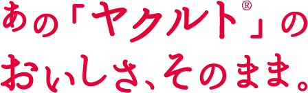 あの「ヤクルト®」のおいしさ、そのまま。