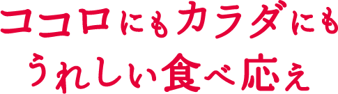 ココロにもカラダにもうれしい食べ応え