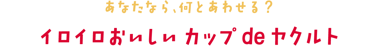 あなたなら、何とあわせる? イロイロおいしい カップ de ヤクルト
