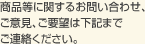 商品等に関するお問い合わせ、ご意見、ご要望は下記までご連絡ください。