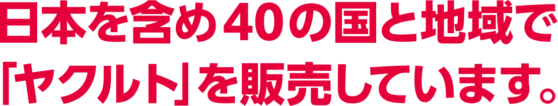 日本を含め４０の国で「ヤクルト」を販売しています。