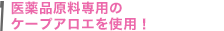 医薬品原料専用のケープアロエを使用!