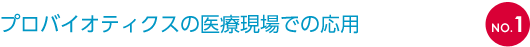 NO.1 プロバイオティクスの医療現場での応用