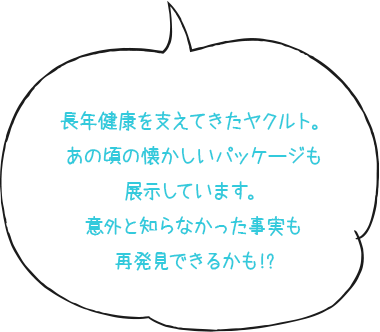 長年健康を支えてきたヤクルト。あの頃の懐かしいパッケージも見学可能です。意外と知らなかった事実も再発見できるかも!?