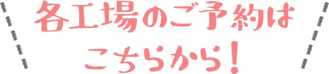 各工場のご予約はこちらから！