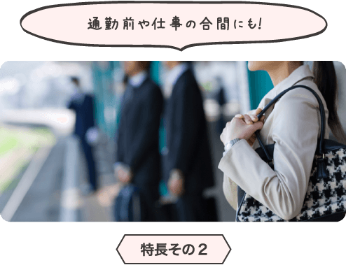 通勤前や仕事の合間にも!