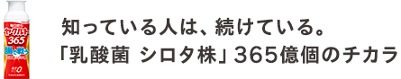 知っている人は、続けている。「乳酸菌 シロタ株」365億個のチカラ