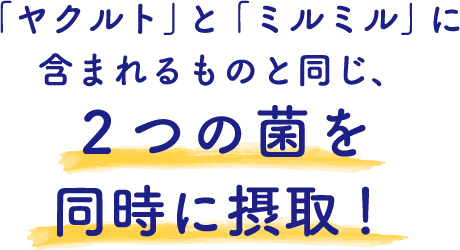 「ヤクルト」と「ミルミル」に含まれるものと同じ、2つの菌を同時に摂取！