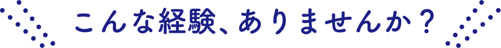 こんな経験、ありませんか？