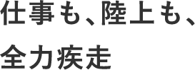 仕事も、陸上も、全力疾走