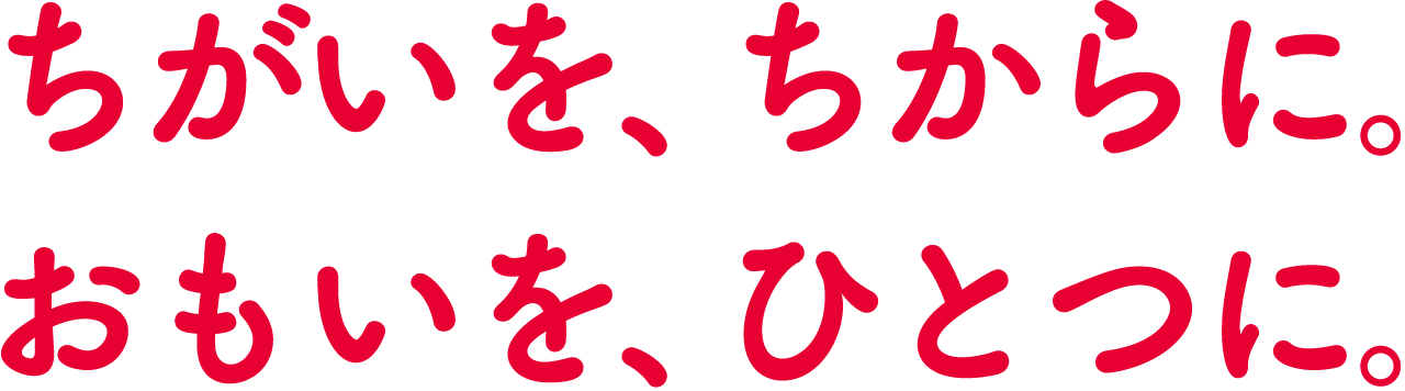 ちがいを、ちからに。おもいを、ひとつに。