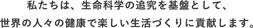 私たちは、生命科学の追究を基盤として、世界の人々の健康で楽しい生活づくりに貢献します。