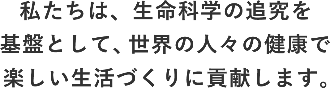 私たちは、生命科学の追究を基盤として、世界の人々の健康で楽しい生活づくりに貢献します。