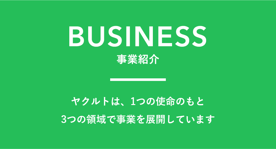 BUSINESS　事業紹介　ヤクルトは、1つの使命のもと3つの領域で事業を展開しています