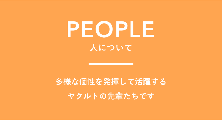 PEOPLE 人について 多様な個性を発揮して活躍するヤクルトの先輩たちです