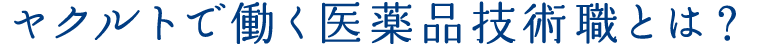 ヤクルトで働く医薬品技術職とは？