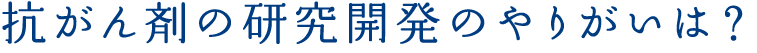 抗がん剤の研究開発のやりがいは？