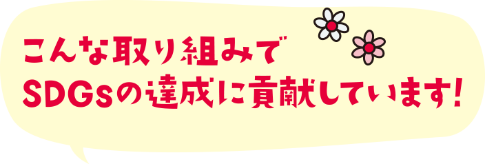 こんな取り組みでSDGsの達成に貢献しています！