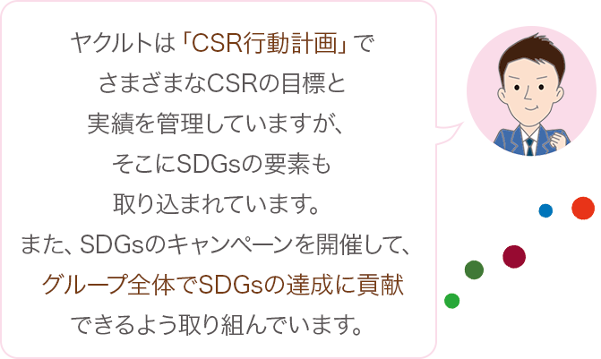 ヤクルトは「CSR行動計画」でさまざまなCSRの目標と実績を管理していますが、そこにSDGsの要素も取り込まれています。また、SDGsのキャンペーンを開催して、従事者一人ひとりがSDGsを意識して仕事をしています。