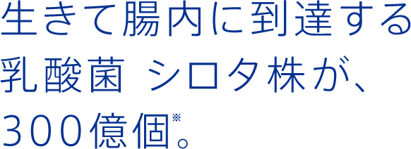 生きて腸内に到達する乳酸菌 シロタ株が、300億個※。