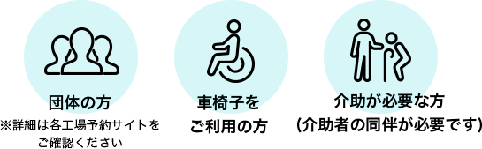 10名様以上のご団体の方 車椅子をご利用の方 介助が必要な方(介助者の同伴が必要です)
