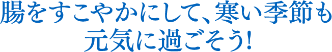 腸をすこやかにして、寒い季節も元気に過ごそう!