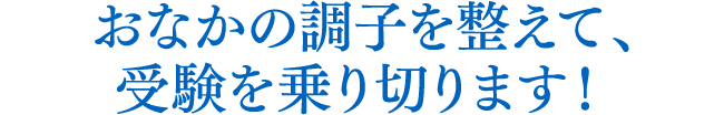 おなかの調子を整えて、受験を乗り切ります！