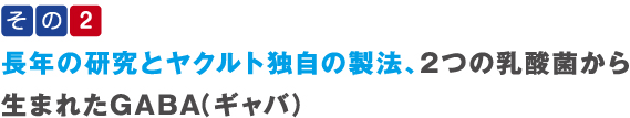 その2 長年の研究とヤクルト独自の製法、2つの乳酸菌から生まれたGABA（ギャバ）