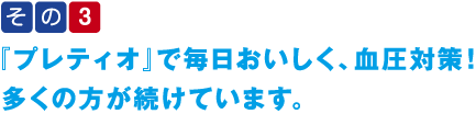 その3『プレティオ』で毎日おいしく、血圧対策！ 多くの方が続けています。