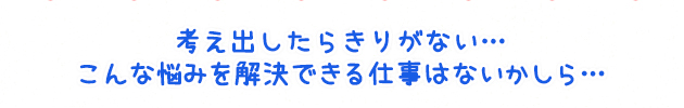 考え出したらきりがない…こんな悩みを解決できる仕事はないかしら…