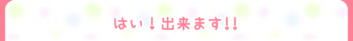 はい!出来ます!!