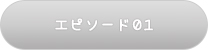 エピソード01