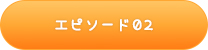 エピソード02