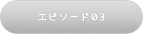 エピソード03