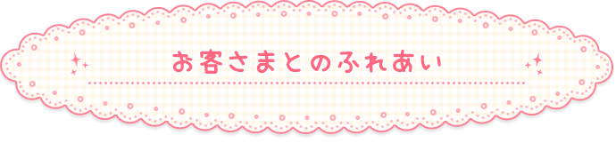 お客さまとのふれあい