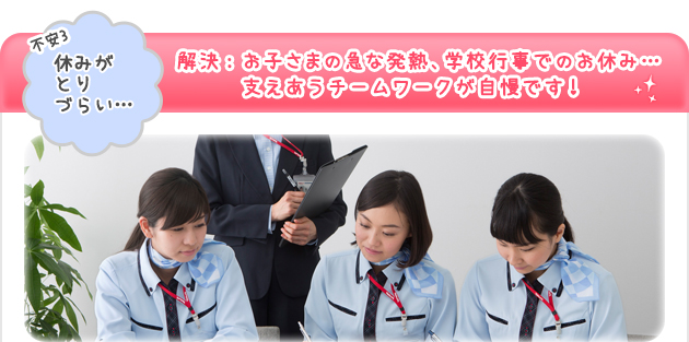 解決： お子さまの急な発熱、学校行事でのお休み…支えあうチームワークが自慢です！