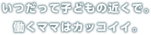 いつだって子どもの近くで。働くママはカッコイイ。