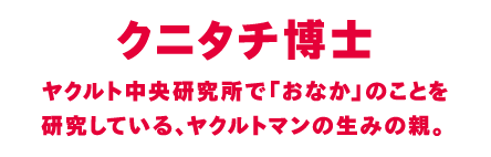 ヤクルト中央研究所で「おなか」のことを研究している、ヤクルトマンの生みの親。