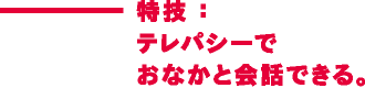 特技：テレパシーでおなかと会話できる。