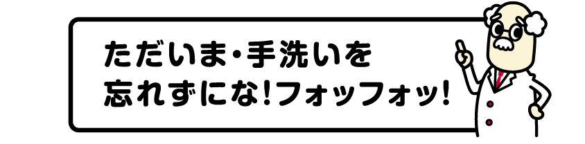 ただいま・手洗いを忘れずにな！フォッフォッ！