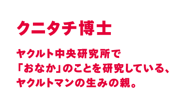 ヤクルト中央研究所で「おなか」のことを研究している、ヤクルトマンの生みの親。