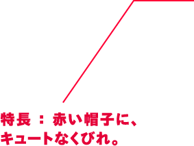 特長：赤い帽子に、キュートなくびれ。