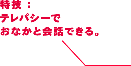 特技：テレパシーでおなかと会話できる。