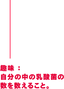 趣味：自分の中の乳酸菌の数を数えること。