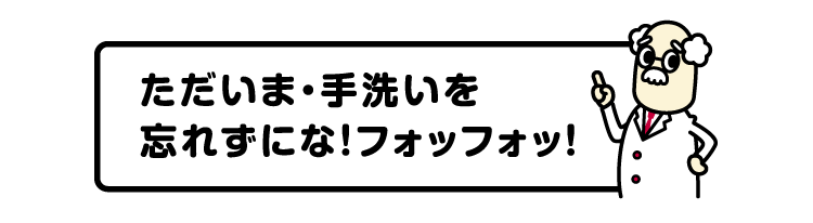 ただいま・手洗いを忘れずにな！フォッフォッ！