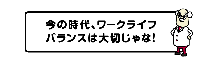 今の時代、ワークライフバランスは大切じゃな！