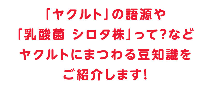 「ヤクルト」の語源や「乳酸菌 シロタ株」って？などヤクルトにまつわる豆知識をご紹介します！